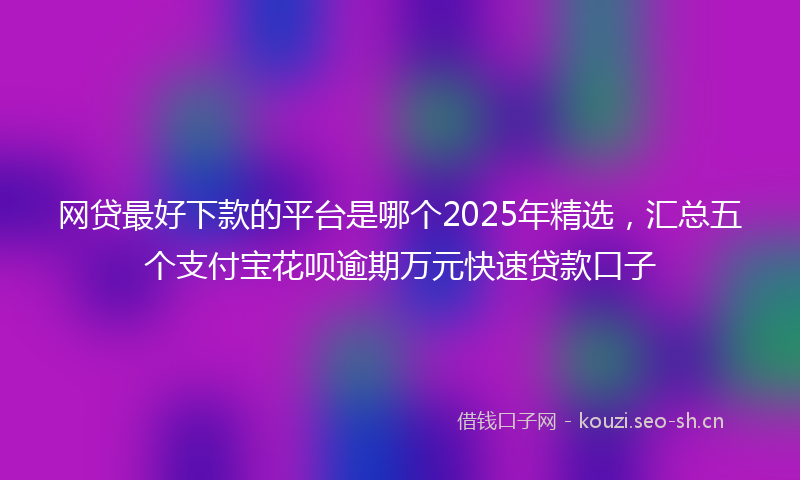 网贷最好下款的平台是哪个2025年精选，汇总五个支付宝花呗逾期万元快速贷款口子