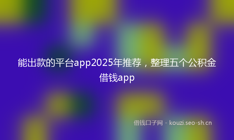 能出款的平台app2025年推荐，整理五个公积金借钱app