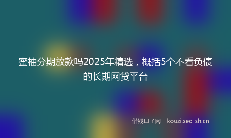 蜜柚分期放款吗2025年精选，概括5个不看负债的长期网贷平台