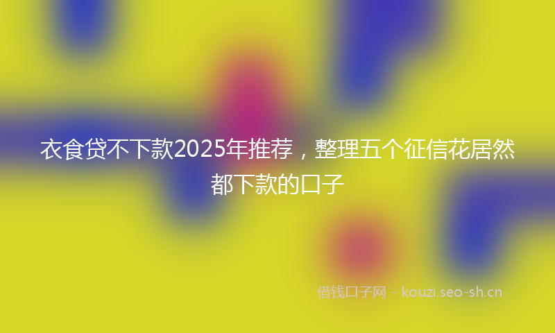 衣食贷不下款2025年推荐，整理五个征信花居然都下款的口子