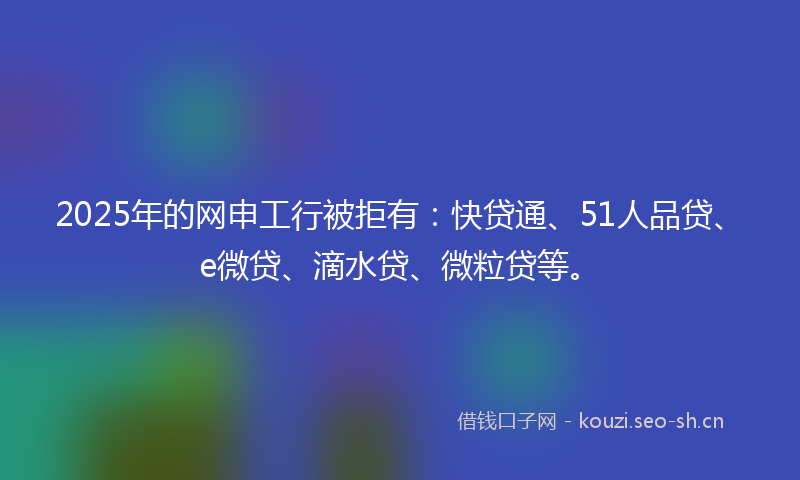 2025年的网申工行被拒有:快贷通、51人品贷、e微贷、滴水贷、微粒贷等。