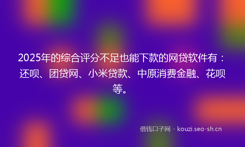 2025年的综合评分不足也能下款的网贷软件有:还呗、团贷网、小米贷款、中原消费金融、花呗等。
