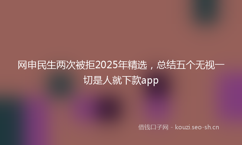 网申民生两次被拒2025年精选，总结五个无视一切是人就下款app