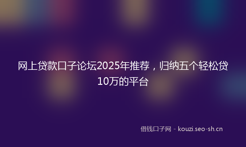 网上贷款口子论坛2025年推荐，归纳五个轻松贷10万的平台