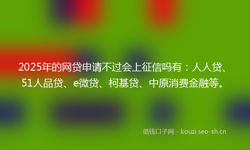2025年的网贷申请不过会上征信吗有：人人贷、51人品贷、e微贷、柯基贷、中原消费金融等。