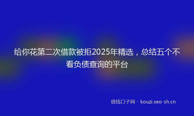 给你花第二次借款被拒2025年精选，总结五个不看负债查询的平台