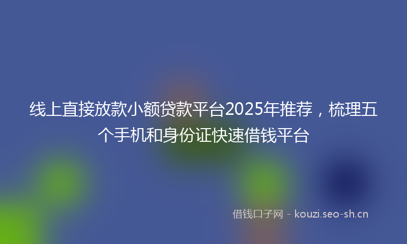 线上直接放款小额贷款平台2025年推荐，梳理五个手机和身份证快速借钱平台
