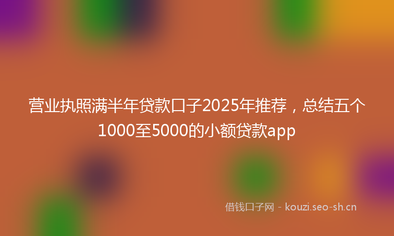 营业执照满半年贷款口子2025年推荐,总结五个1000至5000的小额贷款app