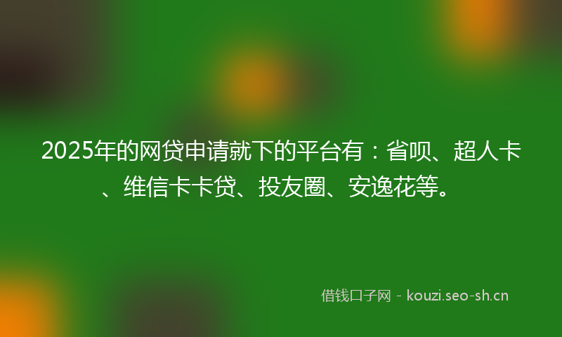 2025年的网贷申请就下的平台有:省呗、超人卡、维信卡卡贷、投友圈、安逸花等。