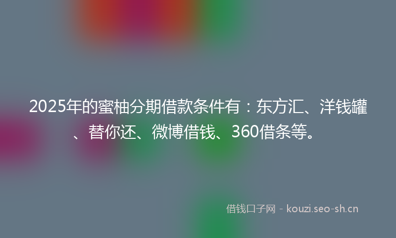 2025年的蜜柚分期借款条件有：东方汇、洋钱罐、替你还、微博借钱、360借条等。