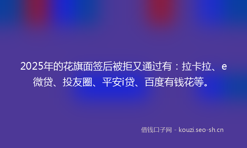 2025年的花旗面签后被拒又通过有：拉卡拉、e微贷、投友圈、平安i贷、百度有钱花等。