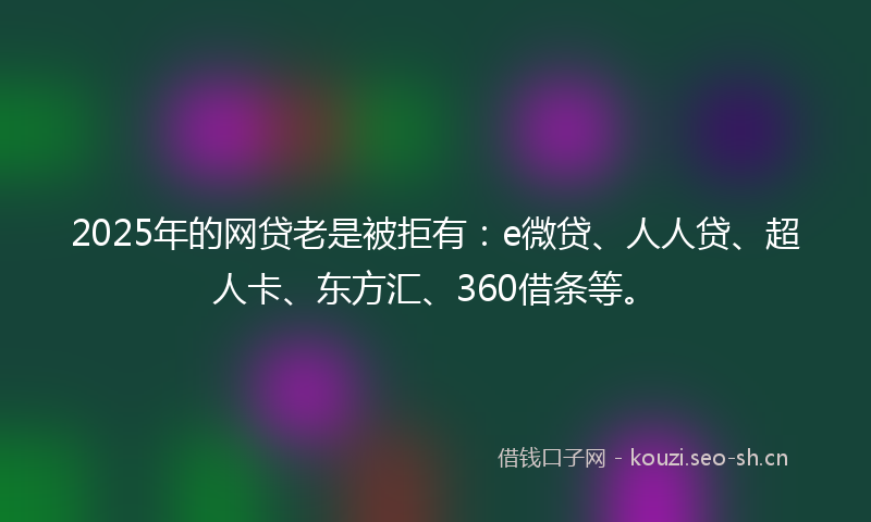 2025年的网贷老是被拒有：e微贷、人人贷、超人卡、东方汇、360借条等。