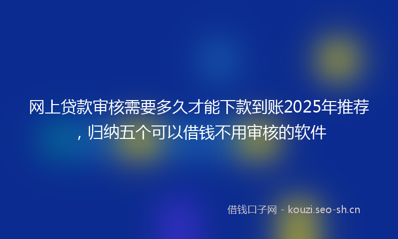 网上贷款审核需要多久才能下款到账2025年推荐，归纳五个可以借钱不用审核的软件