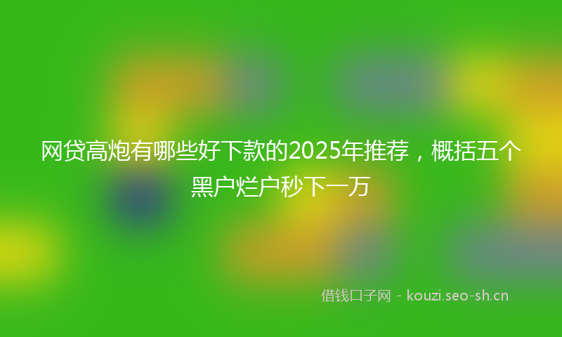 网贷高炮有哪些好下款的2025年推荐，概括五个黑户烂户秒下一万