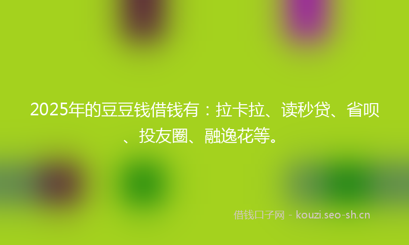 2025年的豆豆钱借钱有：拉卡拉、读秒贷、省呗、投友圈、融逸花等。