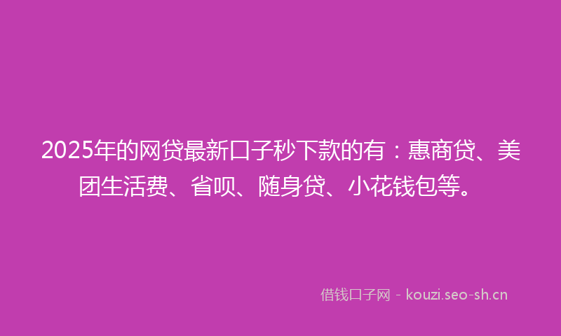 2025年的网贷最新口子秒下款的有：惠商贷、美团生活费、省呗、随身贷、小花钱包等。