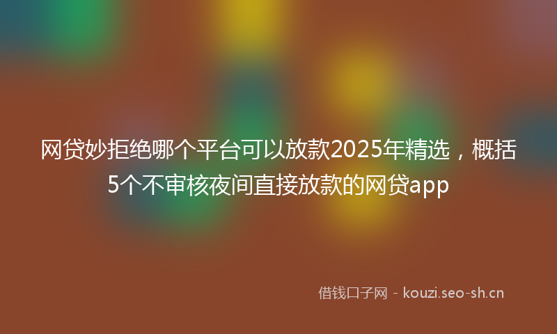 网贷妙拒绝哪个平台可以放款2025年精选，概括5个不审核夜间直接放款的网贷app