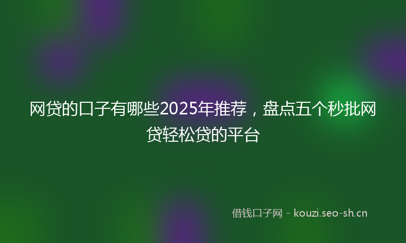 网贷的口子有哪些2025年推荐，盘点五个秒批网贷轻松贷的平台