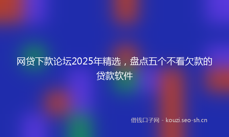 网贷下款论坛2025年精选，盘点五个不看欠款的贷款软件