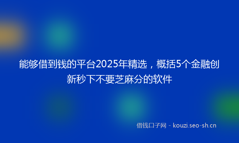 能够借到钱的平台2025年精选，概括5个金融创新秒下不要芝麻分的软件