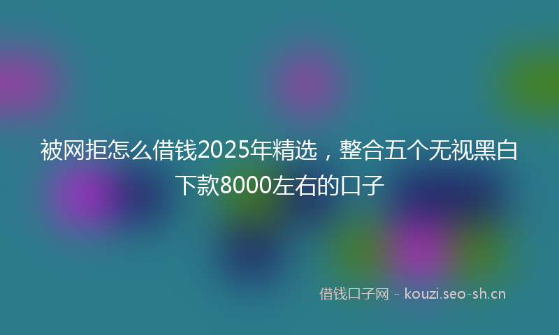 被网拒怎么借钱2025年精选，整合五个无视黑白下款8000左右的口子