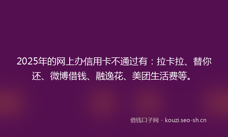 2025年的网上办信用卡不通过有：拉卡拉、替你还、微博借钱、融逸花、美团生活费等。