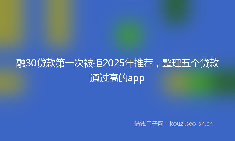 融30贷款第一次被拒2025年推荐，整理五个贷款通过高的app