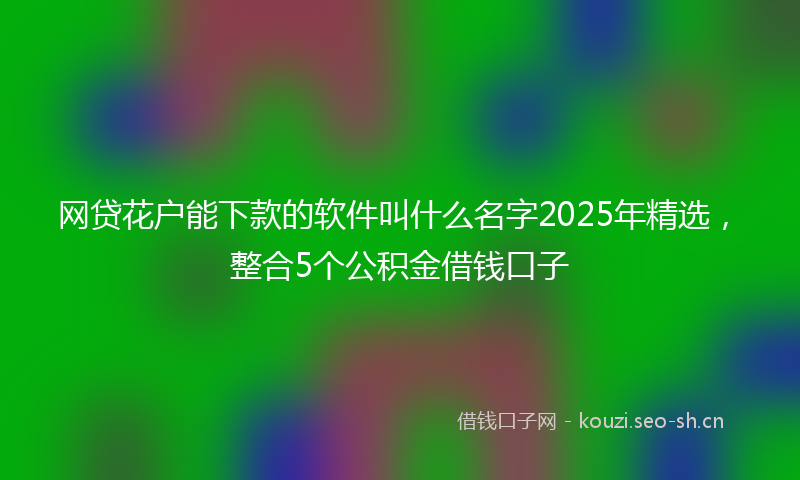 网贷花户能下款的软件叫什么名字2025年精选，整合5个公积金借钱口子