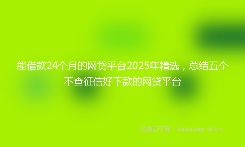能借款24个月的网贷平台2025年精选，总结五个不查征信好下款的网贷平台