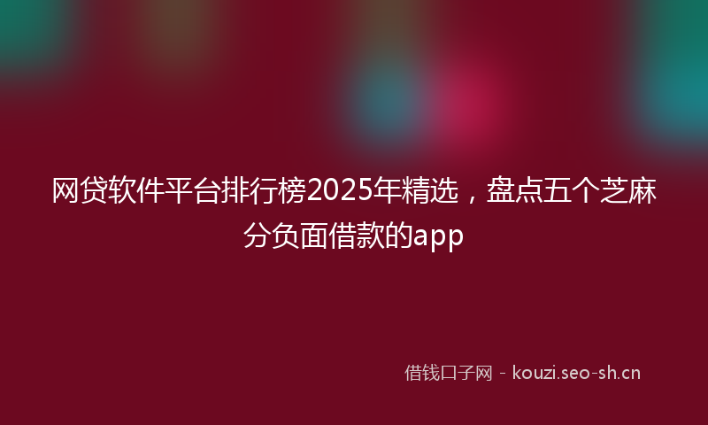 网贷软件平台排行榜2025年精选，盘点五个芝麻分负面借款的app