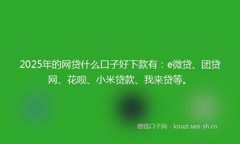 2025年的网贷什么口子好下款有：e微贷、团贷网、花呗、小米贷款、我来贷等。