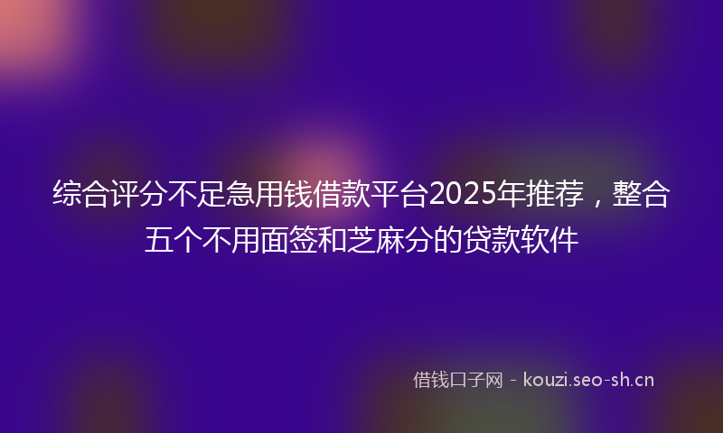 综合评分不足急用钱借款平台2025年推荐，整合五个不用面签和芝麻分的贷款软件