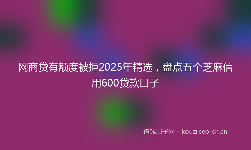 网商贷有额度被拒2025年精选，盘点五个芝麻信用600贷款口子