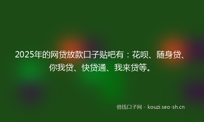 2025年的网贷放款口子贴吧有：花呗、随身贷、你我贷、快贷通、我来贷等。