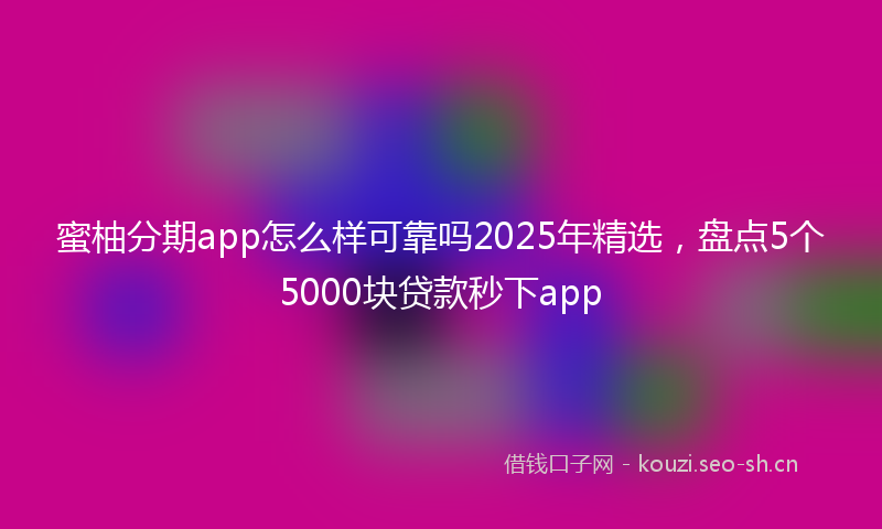 蜜柚分期app怎么样可靠吗2025年精选，盘点5个5000块贷款秒下app