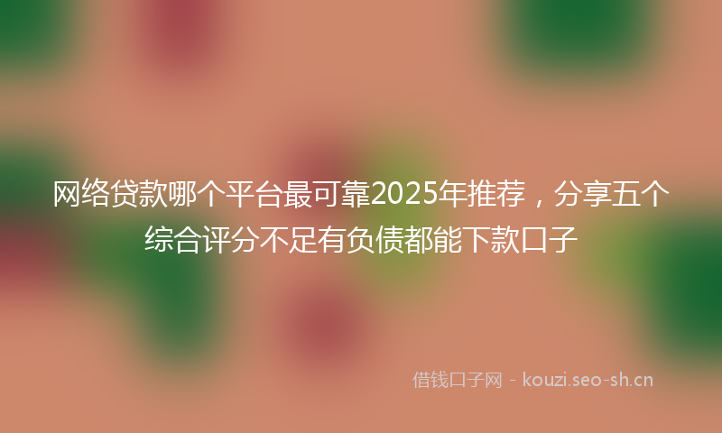 网络贷款哪个平台最可靠2025年推荐，分享五个综合评分不足有负债都能下款口子