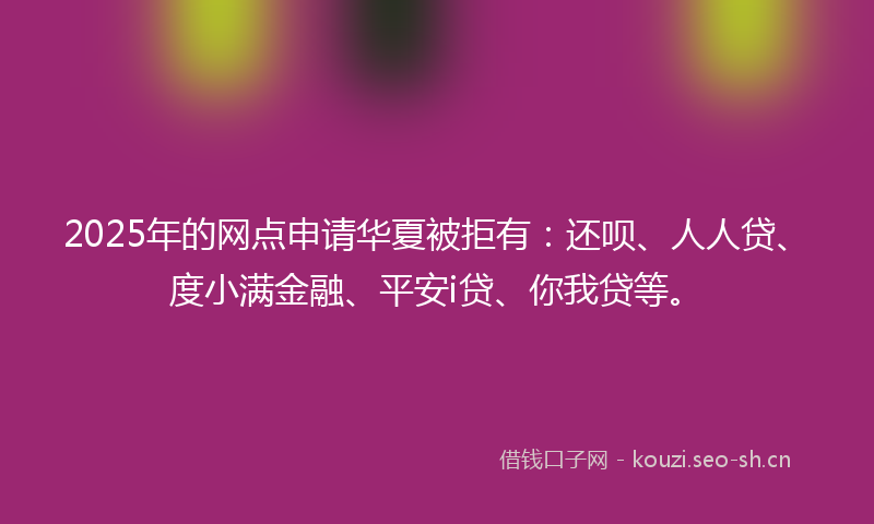 2025年的网点申请华夏被拒有：还呗、人人贷、度小满金融、平安i贷、你我贷等。