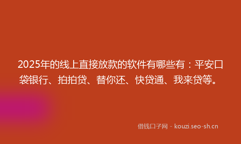 2025年的线上直接放款的软件有哪些有：平安口袋银行、拍拍贷、替你还、快贷通、我来贷等。