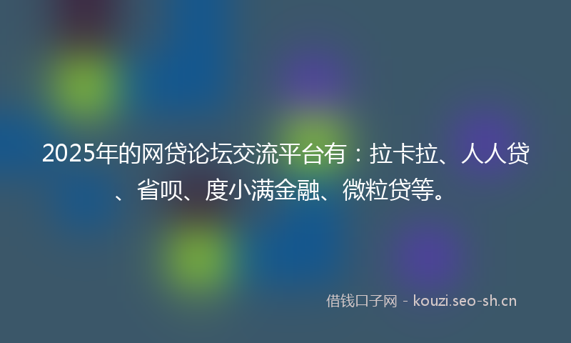 2025年的网贷论坛交流平台有：拉卡拉、人人贷、省呗、度小满金融、微粒贷等。