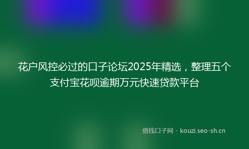 花户风控必过的口子论坛2025年精选，整理五个支付宝花呗逾期万元快速贷款平台