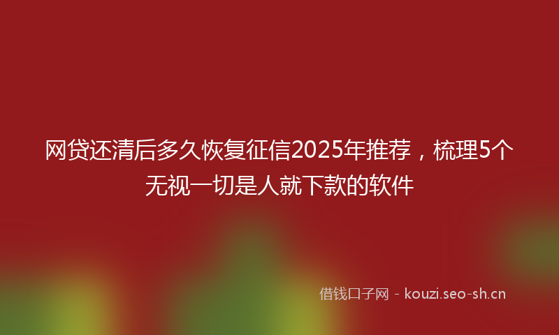 网贷还清后多久恢复征信2025年推荐，梳理5个无视一切是人就下款的软件