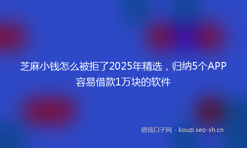 芝麻小钱怎么被拒了2025年精选，归纳5个APP容易借款1万块的软件