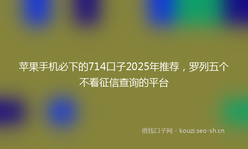 苹果手机必下的714口子2025年推荐，罗列五个不看征信查询的平台
