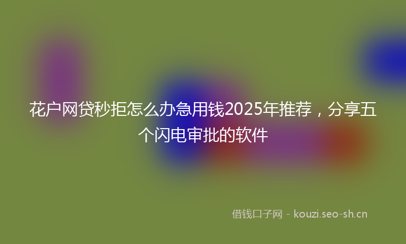花户网贷秒拒怎么办急用钱2025年推荐，分享五个闪电审批的软件