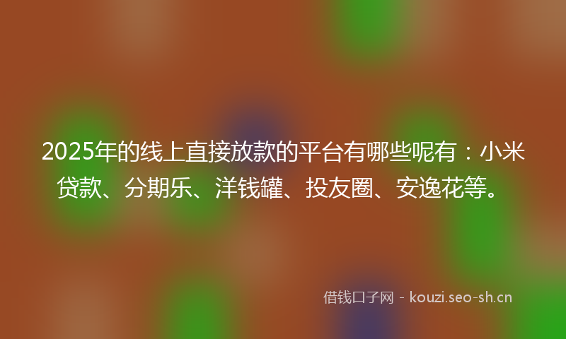 2025年的线上直接放款的平台有哪些呢有：小米贷款、分期乐、洋钱罐、投友圈、安逸花等。