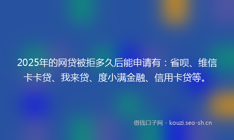 2025年的网贷被拒多久后能申请有：省呗、维信卡卡贷、我来贷、度小满金融、信用卡贷等。