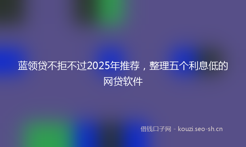 蓝领贷不拒不过2025年推荐，整理五个利息低的网贷软件