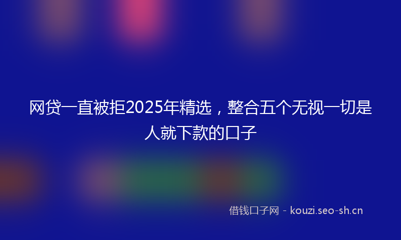 网贷一直被拒2025年精选，整合五个无视一切是人就下款的口子