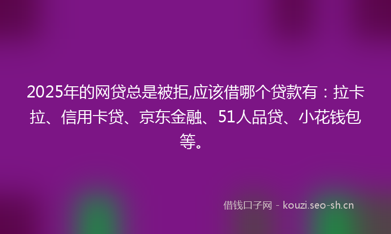 2025年的网贷总是被拒,应该借哪个贷款有：拉卡拉、信用卡贷、京东金融、51人品贷、小花钱包等。