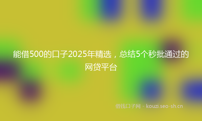 能借500的口子2025年精选，总结5个秒批通过的网贷平台